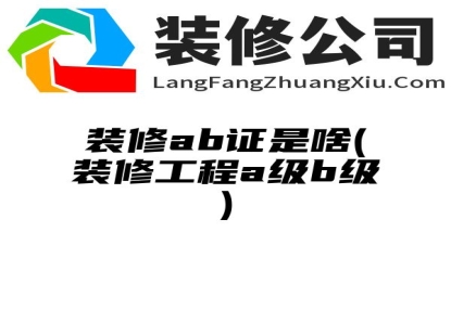 装修ab证是啥(装修工程a级b级)