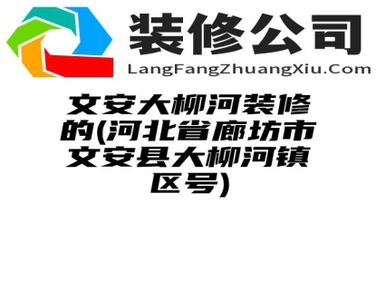 文安大柳河装修的(河北省廊坊市文安县大柳河镇区号)