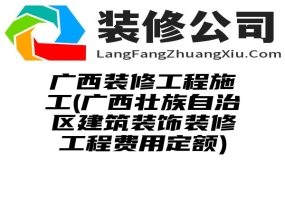 广西装修工程施工(广西壮族自治区建筑装饰装修工程费用定额)