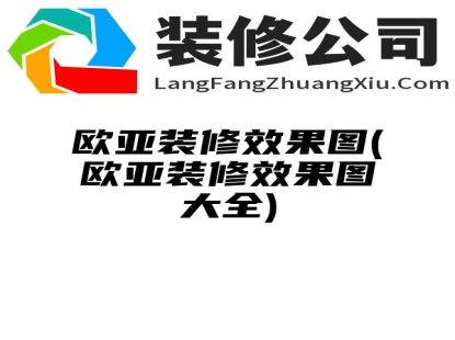 欧亚装修效果图(欧亚装修效果图大全)