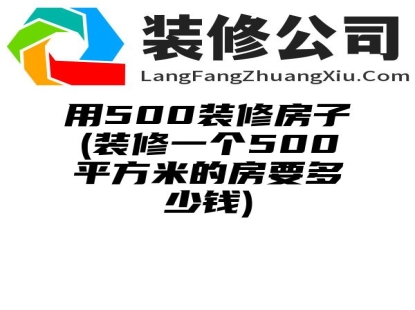 用500装修房子(装修一个500平方米的房要多少钱)