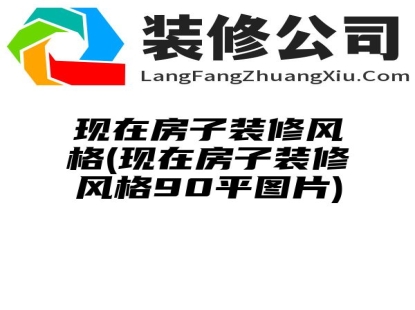 现在房子装修风格(现在房子装修风格90平图片)