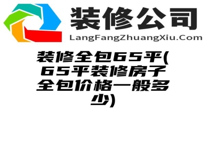 装修全包65平(65平装修房子全包价格一般多少)