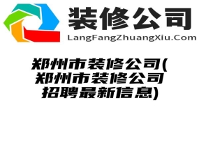 郑州市装修公司(郑州市装修公司招聘最新信息)