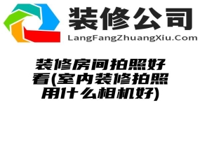 装修房间拍照好看(室内装修拍照用什么相机好)