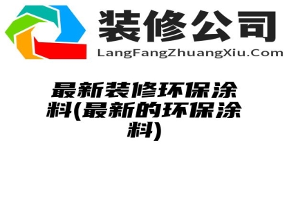 最新装修环保涂料(最新的环保涂料)