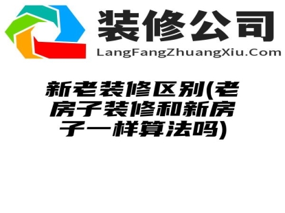 新老装修区别(老房子装修和新房子一样算法吗)