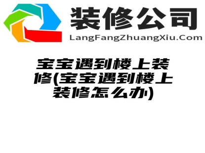 宝宝遇到楼上装修(宝宝遇到楼上装修怎么办)