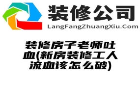 装修房子老师吐血(新房装修工人流血该怎么破)