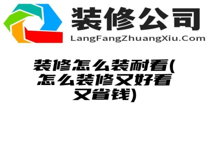 装修怎么装耐看(怎么装修又好看又省钱)