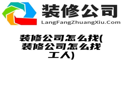 装修公司怎么找(装修公司怎么找工人)