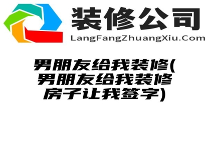 男朋友给我装修(男朋友给我装修房子让我签字)