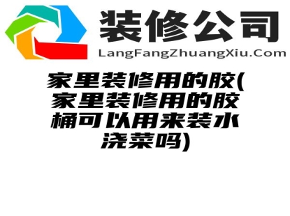 家里装修用的胶(家里装修用的胶桶可以用来装水浇菜吗)