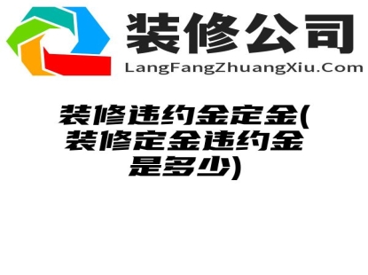 装修违约金定金(装修定金违约金是多少)