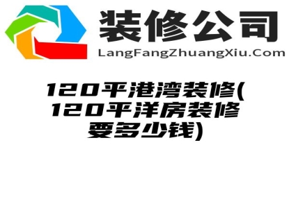 120平港湾装修(120平洋房装修要多少钱)