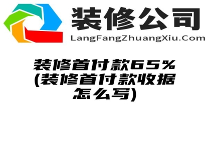 装修首付款65%(装修首付款收据怎么写)