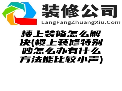 楼上装修怎么解决(楼上装修特别吵怎么办有什么方法能比较小声)