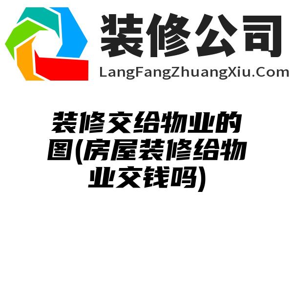 装修交给物业的图(房屋装修给物业交钱吗)