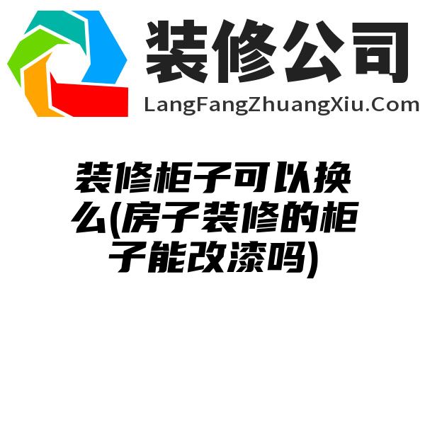 装修柜子可以换么(房子装修的柜子能改漆吗)