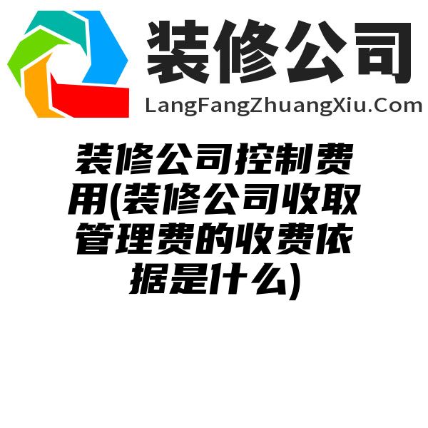 装修公司控制费用(装修公司收取管理费的收费依据是什么)