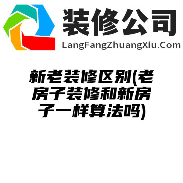 新老装修区别(老房子装修和新房子一样算法吗)