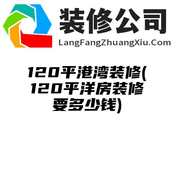 120平港湾装修(120平洋房装修要多少钱)