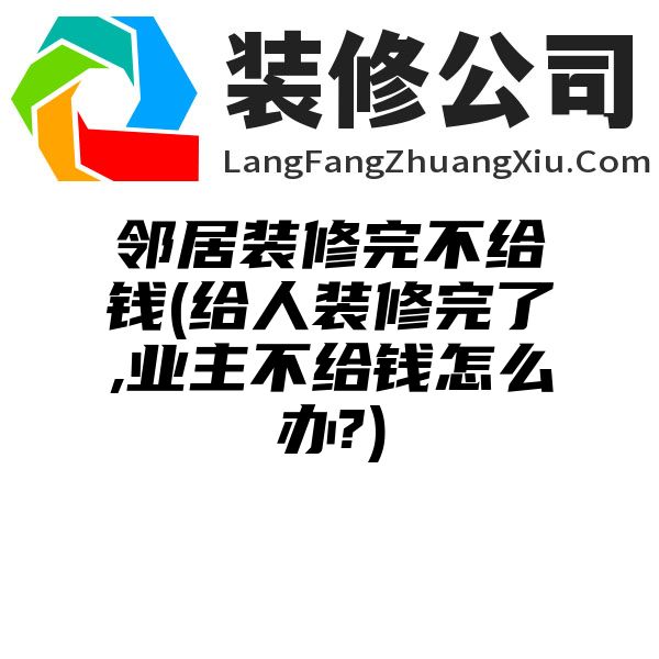 邻居装修完不给钱(给人装修完了,业主不给钱怎么办?)