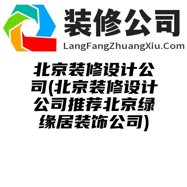 北京装修设计公司(北京装修设计公司推荐北京绿缘居装饰公司)