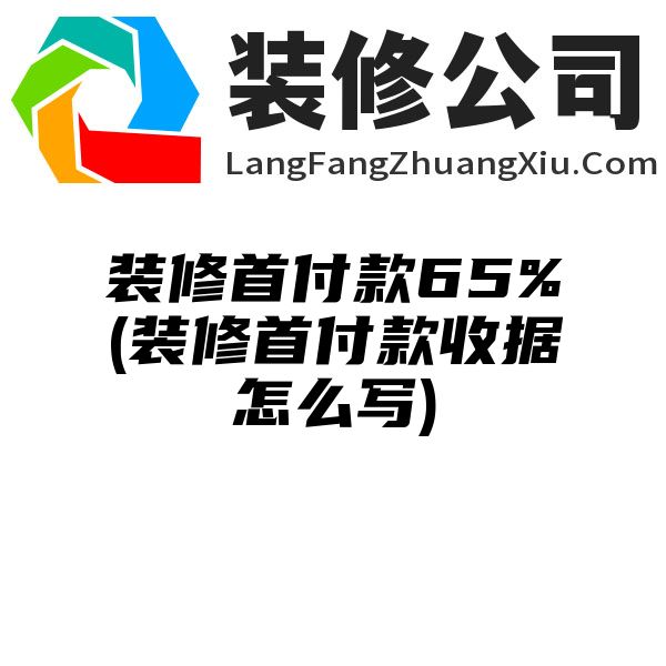 装修首付款65%(装修首付款收据怎么写)