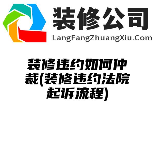 装修违约如何仲裁(装修违约法院起诉流程)